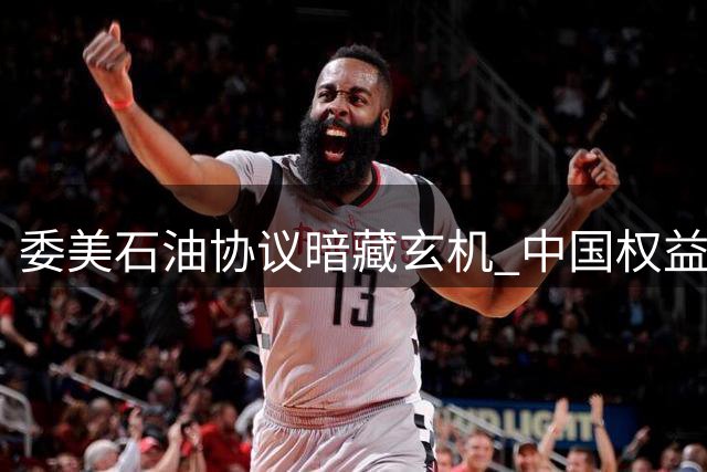 委美石油协议暗藏玄机 中国权益受到挑战引发关注