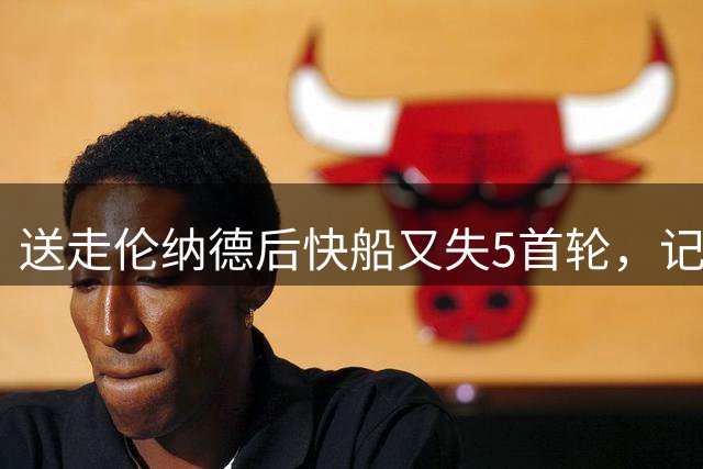 送走伦纳德后快船又失5首轮，记者：相当于判处死刑