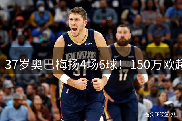 37岁奥巴梅扬4场6球！150万欧超值引援引爆西甲